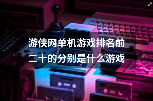 游侠网单机游戏排名前二十的分别是什么游戏-第1张-游戏资讯-龙启科技