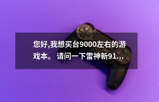 您好,我想买台9000左右的游戏本。 请问一下雷神新911和机械革命X9 ti...-第1张-游戏资讯-龙启科技