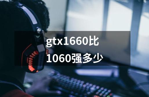 gtx1660比1060强多少-第1张-游戏资讯-龙启科技