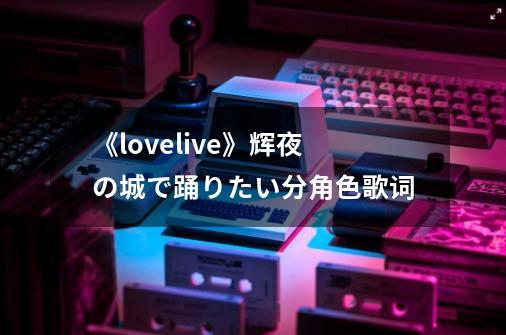 《lovelive》辉夜の城で踊りたい分角色歌词-第1张-游戏资讯-龙启科技