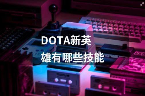 DOTA新英雄有哪些技能-第1张-游戏资讯-龙启科技