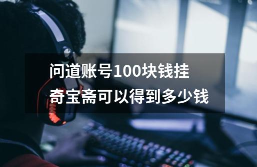 问道账号100块钱挂奇宝斋可以得到多少钱-第1张-游戏资讯-龙启科技