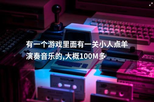 有一个游戏里面有一关小人点羊演奏音乐的,大概100M多-第1张-游戏资讯-龙启科技