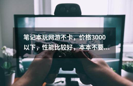 笔记本玩网游不卡，价格3000以下，性能比较好，本本不要厚的求推荐-第1张-游戏资讯-龙启科技