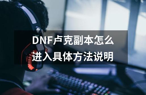 DNF卢克副本怎么进入具体方法说明-第1张-游戏资讯-龙启科技