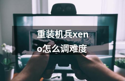 重装机兵xeno怎么调难度-第1张-游戏资讯-龙启科技