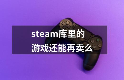 steam库里的游戏还能再卖么-第1张-游戏资讯-龙启科技