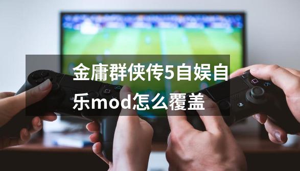 金庸群侠传5自娱自乐mod怎么覆盖-第1张-游戏资讯-龙启科技