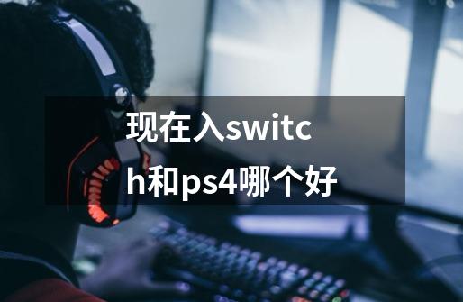 现在入switch和ps4哪个好-第1张-游戏资讯-龙启科技