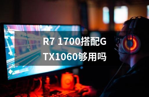 R7 1700搭配GTX1060够用吗-第1张-游戏资讯-龙启科技