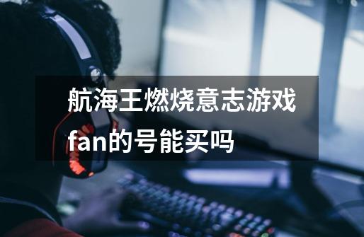 航海王燃烧意志游戏fan的号能买吗-第1张-游戏资讯-龙启科技