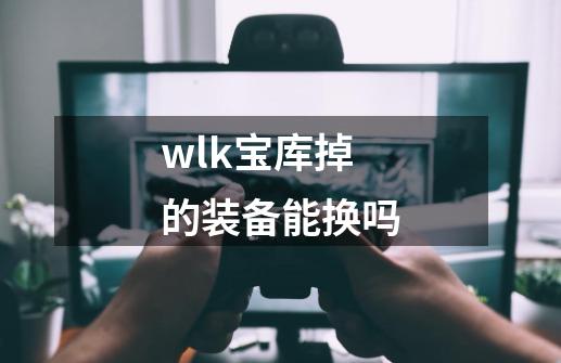 wlk宝库掉的装备能换吗-第1张-游戏资讯-龙启科技