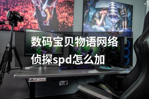 数码宝贝物语网络侦探spd怎么加-第1张-游戏资讯-龙启科技