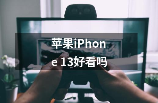 苹果iPhone 13好看吗-第1张-游戏资讯-龙启科技