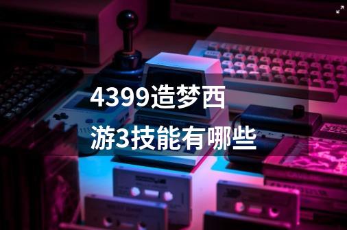 4399造梦西游3技能有哪些-第1张-游戏资讯-龙启科技