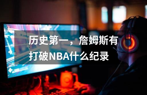 历史第一，詹姆斯有打破NBA什么纪录-第1张-游戏资讯-龙启科技