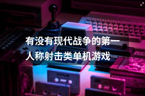 有没有现代战争的第一人称射击类单机游戏-第1张-游戏资讯-龙启科技