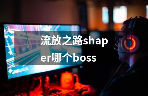 流放之路shaper哪个boss-第1张-游戏资讯-龙启科技