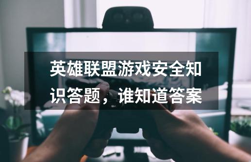 英雄联盟游戏安全知识答题，谁知道答案-第1张-游戏资讯-龙启科技