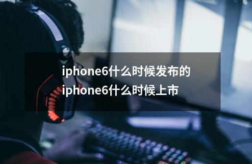 iphone6什么时候发布的iphone6什么时候上市-第1张-游戏资讯-龙启科技