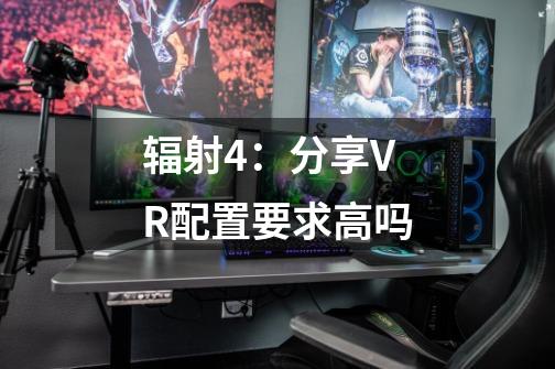 辐射4：分享VR配置要求高吗-第1张-游戏资讯-龙启科技