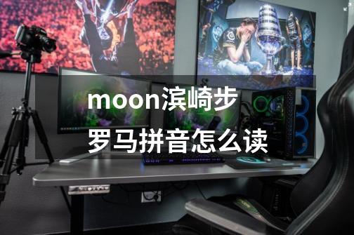 moon滨崎步 罗马拼音怎么读-第1张-游戏资讯-龙启科技