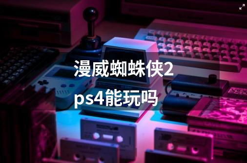 漫威蜘蛛侠2ps4能玩吗-第1张-游戏资讯-龙启科技