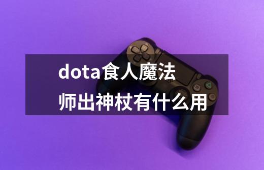 dota食人魔法师出神杖有什么用-第1张-游戏资讯-龙启科技