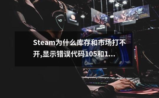 Steam为什么库存和市场打不开,显示错误代码105和118怎么解-第1张-游戏资讯-龙启科技