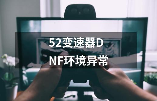 52变速器DNF环境异常-第1张-游戏资讯-龙启科技