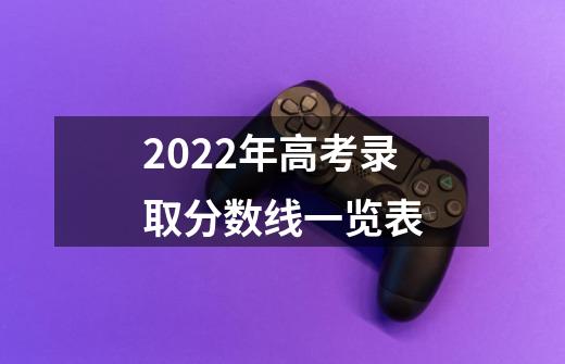 2022年高考录取分数线一览表-第1张-游戏资讯-龙启科技