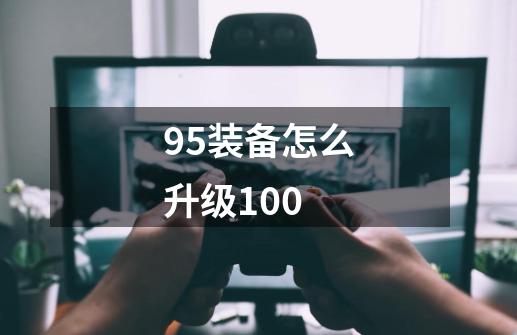 95装备怎么升级100-第1张-游戏资讯-龙启科技