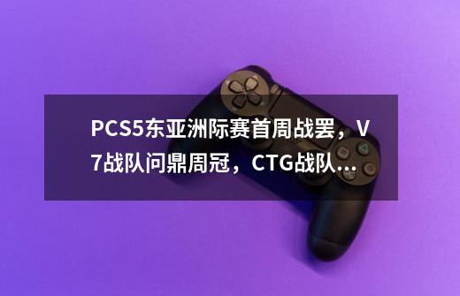 PCS5东亚洲际赛首周战罢，V7战队问鼎周冠，CTG战队收获亚军-第1张-游戏资讯-龙启科技