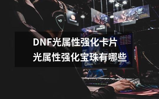 DNF光属性强化卡片光属性强化宝珠有哪些-第1张-游戏资讯-龙启科技