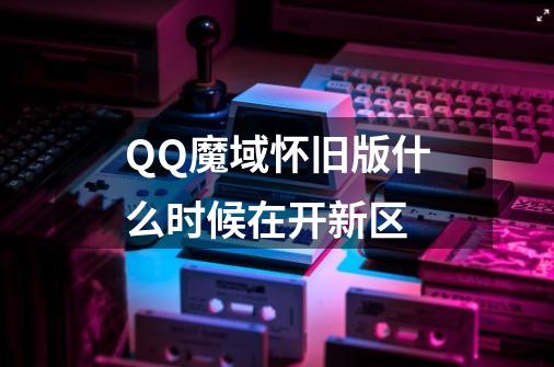 QQ魔域怀旧版什么时候在开新区-第1张-游戏资讯-龙启科技