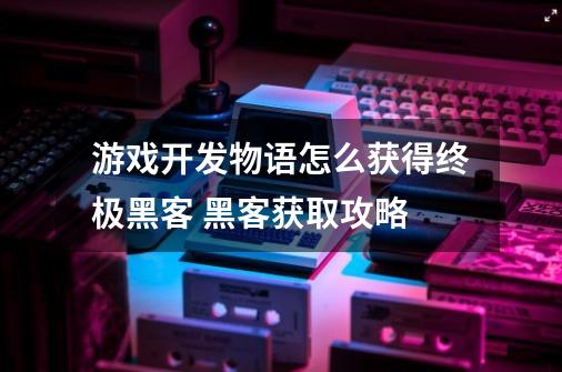 游戏开发物语怎么获得终极黑客 黑客获取攻略-第1张-游戏资讯-龙启科技