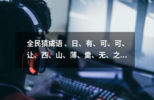 全民猜成语 、日、有、可、可、让、西、山、薄、羹、无、之、杯这些是什么成语-第1张-游戏资讯-龙启科技