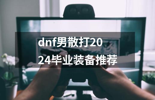 dnf男散打2024毕业装备推荐-第1张-游戏资讯-龙启科技