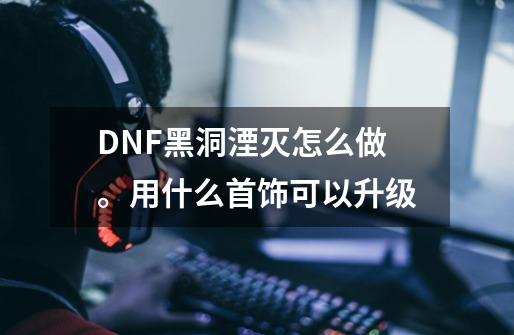 DNF黑洞湮灭怎么做。用什么首饰可以升级-第1张-游戏资讯-龙启科技