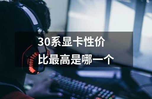 30系显卡性价比最高是哪一个-第1张-游戏资讯-龙启科技