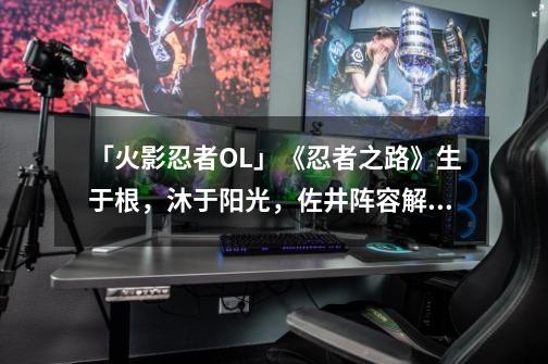 「火影忍者OL」《忍者之路》生于根，沐于阳光，佐井阵容解析-第1张-游戏资讯-龙启科技