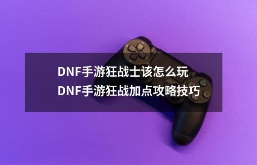 DNF手游狂战士该怎么玩 DNF手游狂战加点攻略技巧-第1张-游戏资讯-龙启科技