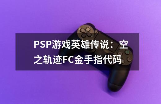 PSP游戏英雄传说：空之轨迹FC金手指代码-第1张-游戏资讯-龙启科技