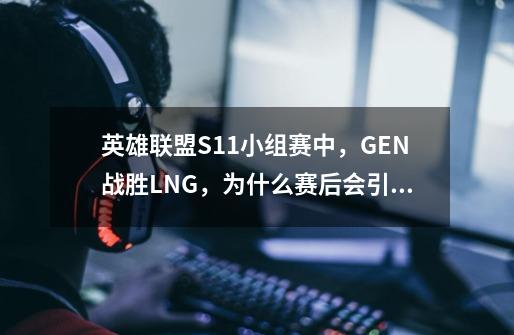 英雄联盟S11小组赛中，GEN战胜LNG，为什么赛后会引起众解说热议-第1张-游戏资讯-龙启科技