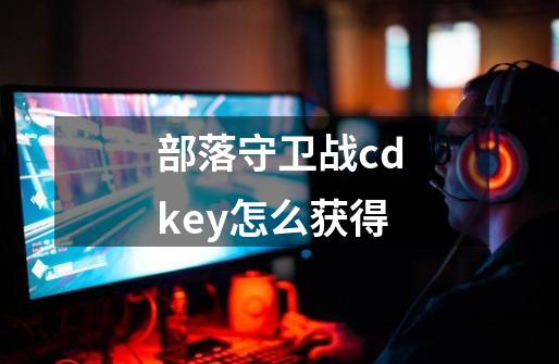 部落守卫战cdkey怎么获得-第1张-游戏资讯-龙启科技