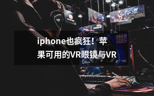 iphone也疯狂！苹果可用的VR眼镜与VR-第1张-游戏资讯-龙启科技