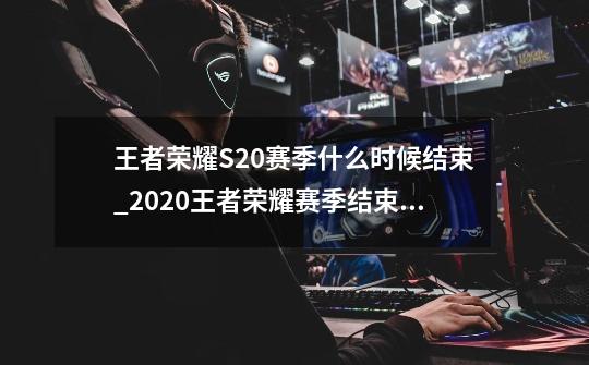 王者荣耀S20赛季什么时候结束_2020王者荣耀赛季结束日期-第1张-游戏资讯-龙启科技