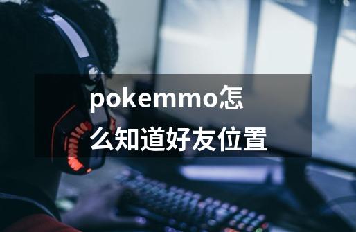 pokemmo怎么知道好友位置-第1张-游戏资讯-龙启科技