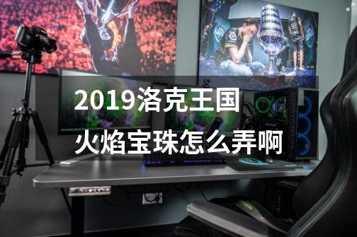 2019洛克王国火焰宝珠怎么弄啊-第1张-游戏资讯-龙启科技