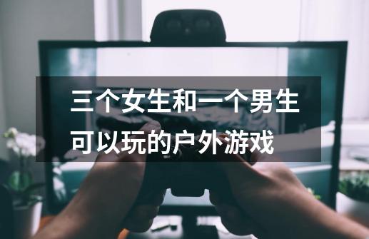 三个女生和一个男生可以玩的户外游戏-第1张-游戏资讯-龙启科技